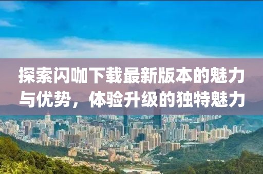 探索閃咖下載最新版本的魅力與優(yōu)勢(shì)，體驗(yàn)升級(jí)的獨(dú)特魅力