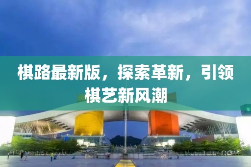 棋路最新版，探索革新，引領(lǐng)棋藝新風(fēng)潮