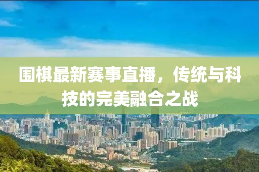 圍棋最新賽事直播，傳統(tǒng)與科技的完美融合之戰(zhàn)