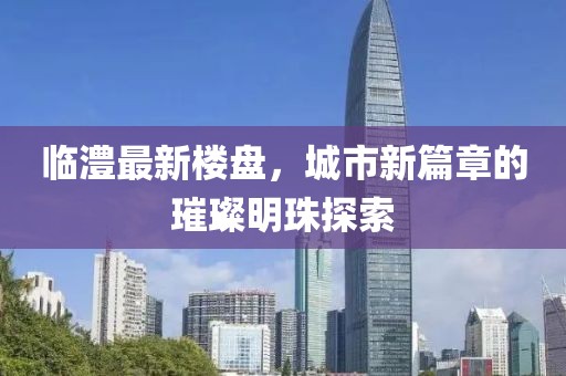 臨澧最新樓盤，城市新篇章的璀璨明珠探索