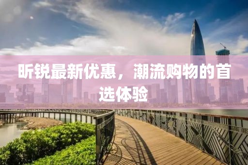 昕銳最新優(yōu)惠，潮流購物的首選體驗