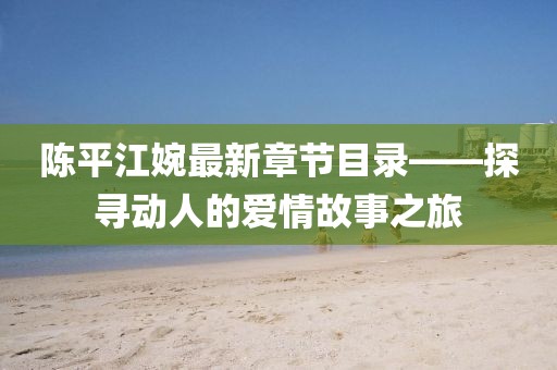 陳平江婉最新章節(jié)目錄——探尋動人的愛情故事之旅