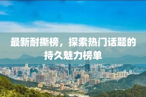 最新耐撕榜，探索熱門話題的持久魅力榜單