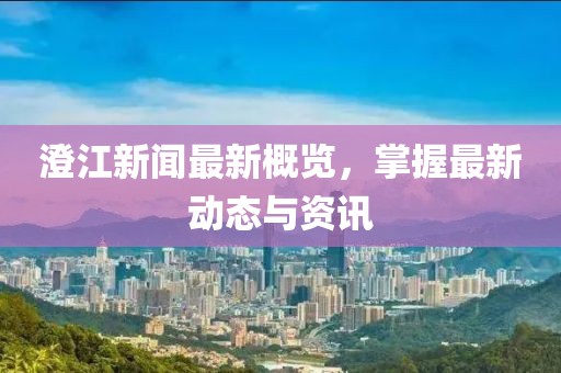 澄江新聞最新概覽，掌握最新動(dòng)態(tài)與資訊