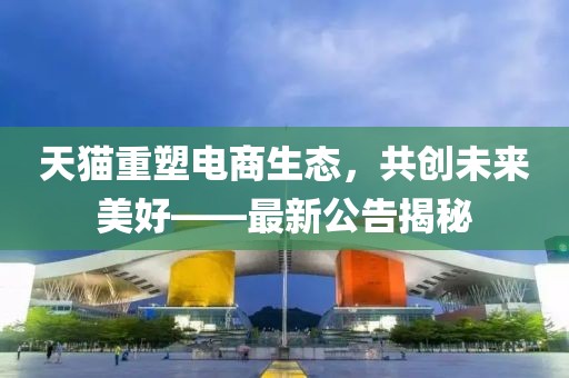 天貓重塑電商生態(tài)，共創(chuàng)未來美好——最新公告揭秘
