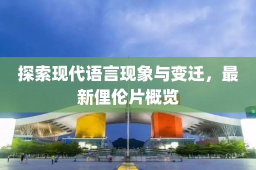 探索現(xiàn)代語言現(xiàn)象與變遷，最新俚倫片概覽