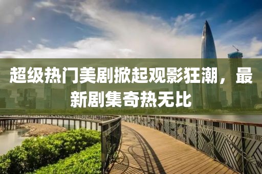 超級(jí)熱門美劇掀起觀影狂潮，最新劇集奇熱無(wú)比