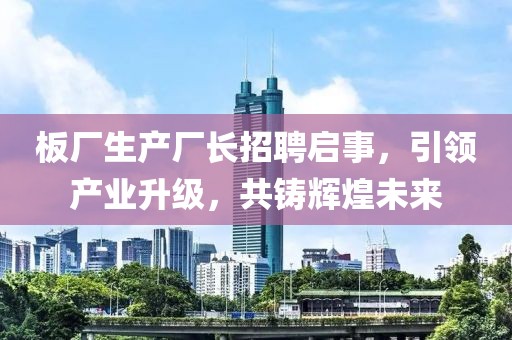 板廠生產(chǎn)廠長招聘啟事，引領產(chǎn)業(yè)升級，共鑄輝煌未來