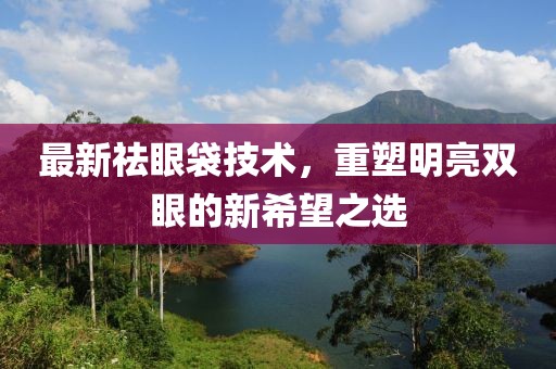 最新祛眼袋技術(shù)，重塑明亮雙眼的新希望之選