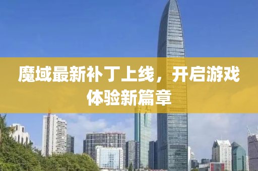 魔域最新補(bǔ)丁上線(xiàn)，開(kāi)啟游戲體驗(yàn)新篇章
