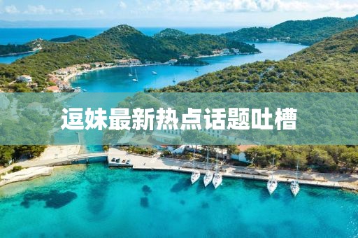 逗妹最新熱點(diǎn)話題吐槽