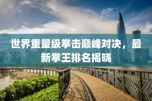 世界重量級拳擊巔峰對決，最新拳王排名揭曉