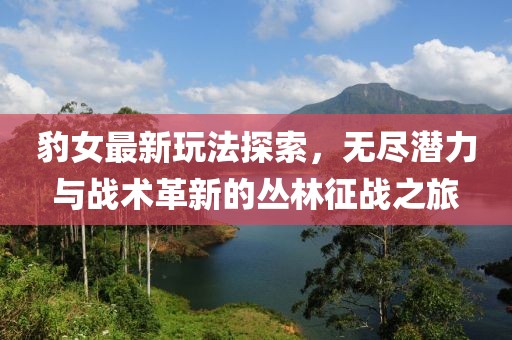 豹女最新玩法探索，無盡潛力與戰(zhàn)術革新的叢林征戰(zhàn)之旅