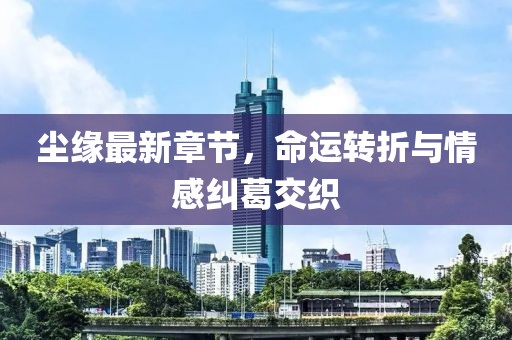 塵緣最新章節(jié)，命運轉(zhuǎn)折與情感糾葛交織