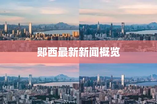鄖西最新新聞概覽