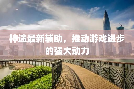 神途最新輔助，推動游戲進(jìn)步的強(qiáng)大動力