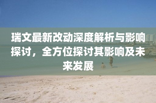 瑞文最新改動深度解析與影響探討，全方位探討其影響及未來發(fā)展