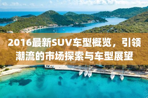 2016最新SUV車型概覽，引領(lǐng)潮流的市場探索與車型展望