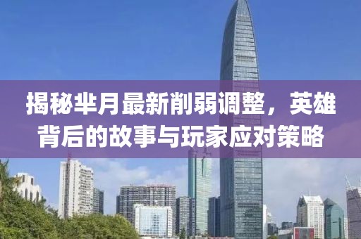 揭秘羋月最新削弱調(diào)整，英雄背后的故事與玩家應(yīng)對(duì)策略