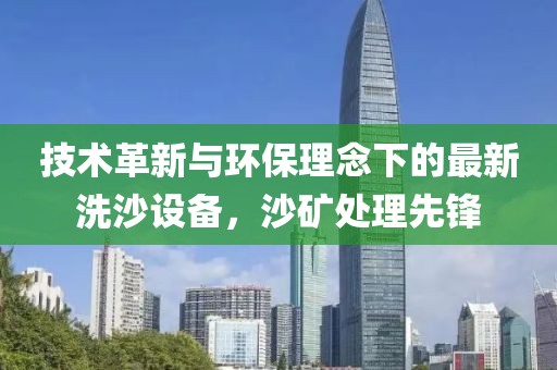 技術(shù)革新與環(huán)保理念下的最新洗沙設(shè)備，沙礦處理先鋒
