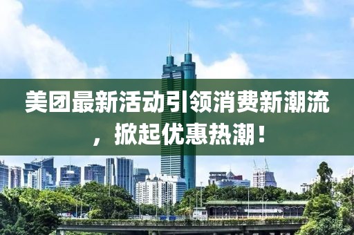 美團(tuán)最新活動引領(lǐng)消費新潮流，掀起優(yōu)惠熱潮！