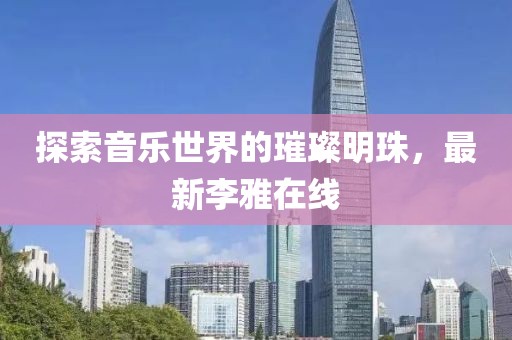 探索音樂世界的璀璨明珠，最新李雅在線