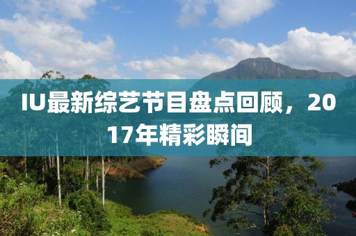 IU最新綜藝節(jié)目盤點(diǎn)回顧，2017年精彩瞬間
