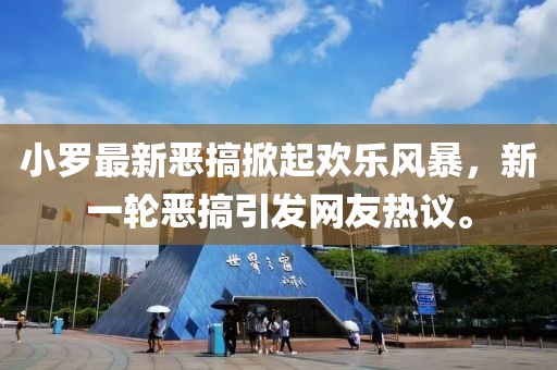 小羅最新惡搞掀起歡樂風暴，新一輪惡搞引發(fā)網(wǎng)友熱議。