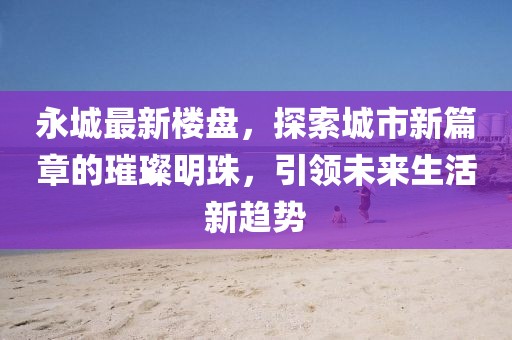 永城最新樓盤，探索城市新篇章的璀璨明珠，引領未來生活新趨勢