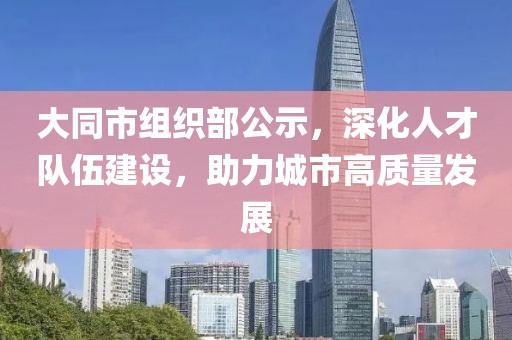 大同市組織部公示，深化人才隊(duì)伍建設(shè)，助力城市高質(zhì)量發(fā)展