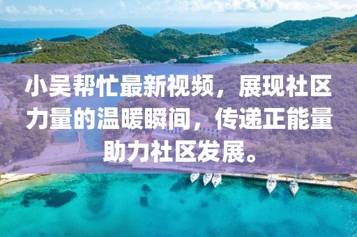 小吳幫忙最新視頻，展現(xiàn)社區(qū)力量的溫暖瞬間，傳遞正能量助力社區(qū)發(fā)展。