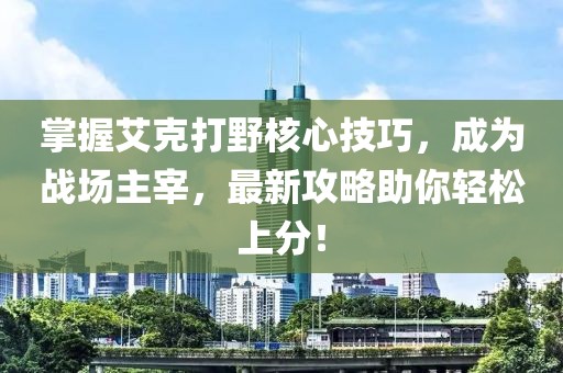 掌握艾克打野核心技巧，成為戰(zhàn)場主宰，最新攻略助你輕松上分！