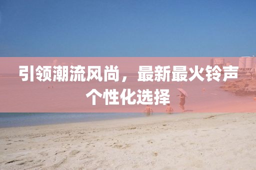 引領(lǐng)潮流風(fēng)尚，最新最火鈴聲個(gè)性化選擇