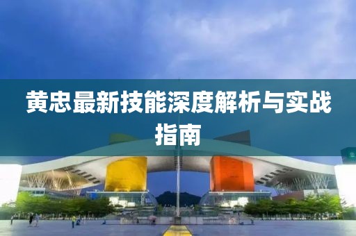 黃忠最新技能深度解析與實(shí)戰(zhàn)指南