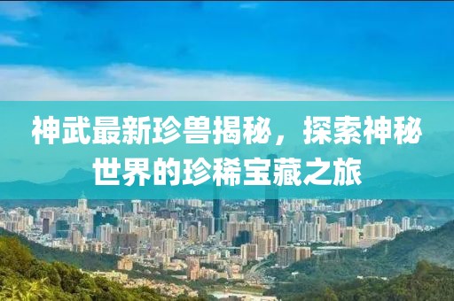 神武最新珍獸揭秘，探索神秘世界的珍稀寶藏之旅
