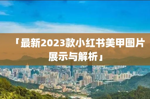 「最新2023款小紅書美甲圖片展示與解析」