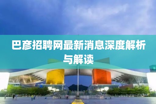 巴彥招聘網(wǎng)最新消息深度解析與解讀