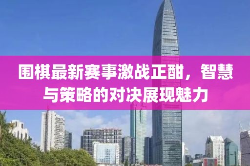 圍棋最新賽事激戰(zhàn)正酣，智慧與策略的對(duì)決展現(xiàn)魅力
