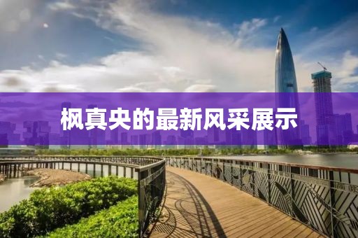 楓真央的最新風(fēng)采展示