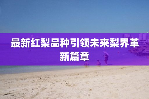 最新紅梨品種引領未來梨界革新篇章
