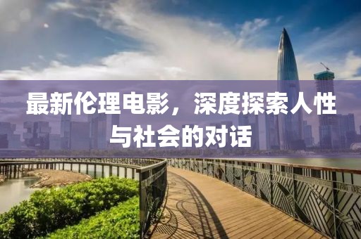 最新倫理電影，深度探索人性與社會(huì)的對(duì)話