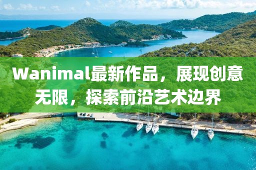 Wanimal最新作品，展現(xiàn)創(chuàng)意無限，探索前沿藝術(shù)邊界