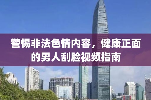 警惕非法色情內(nèi)容，健康正面的男人刮臉視頻指南