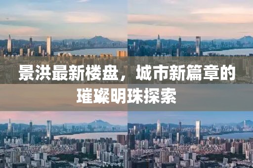 景洪最新樓盤(pán)，城市新篇章的璀璨明珠探索