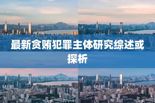 最新貪賄犯罪主體研究綜述或探析