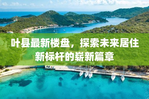 葉縣最新樓盤，探索未來居住新標桿的嶄新篇章
