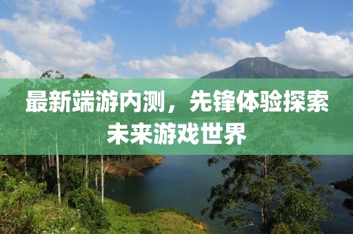 最新端游內(nèi)測，先鋒體驗探索未來游戲世界