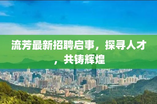 流芳最新招聘啟事，探尋人才，共鑄輝煌