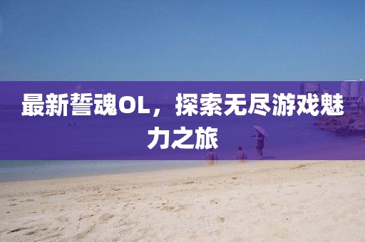 最新誓魂OL，探索無盡游戲魅力之旅