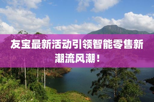 友寶最新活動(dòng)引領(lǐng)智能零售新潮流風(fēng)潮！